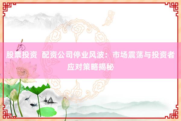股票投资  配资公司停业风波：市场震荡与投资者应对策略揭秘