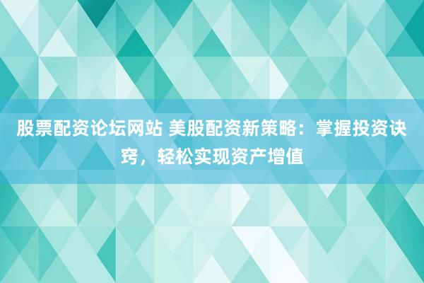 股票配资论坛网站 美股配资新策略：掌握投资诀窍，轻松实现资产增值