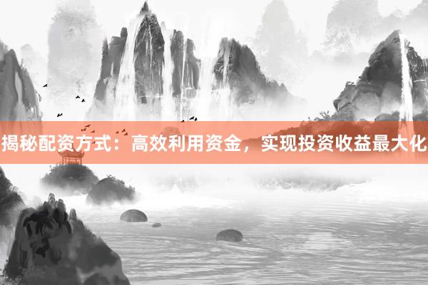 揭秘配资方式：高效利用资金，实现投资收益最大化
