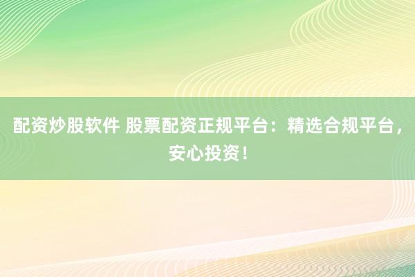 配资炒股软件 股票配资正规平台：精选合规平台，安心投资！