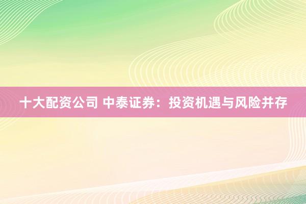 十大配资公司 中泰证券：投资机遇与风险并存