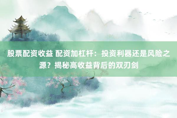 股票配资收益 配资加杠杆：投资利器还是风险之源？揭秘高收益背后的双刃剑
