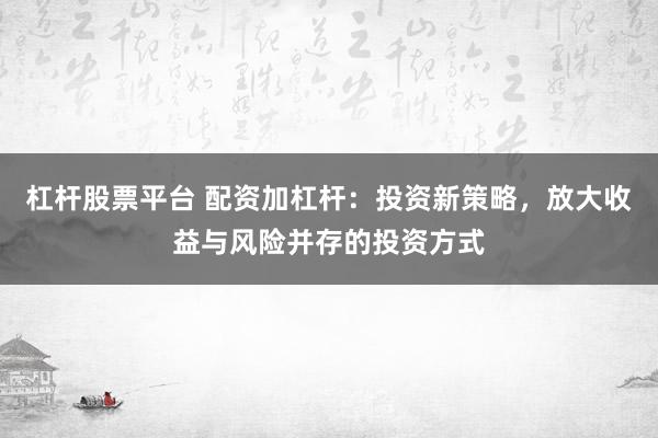 杠杆股票平台 配资加杠杆：投资新策略，放大收益与风险并存的投资方式