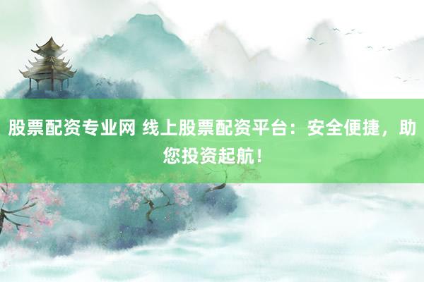 股票配资专业网 线上股票配资平台：安全便捷，助您投资起航！