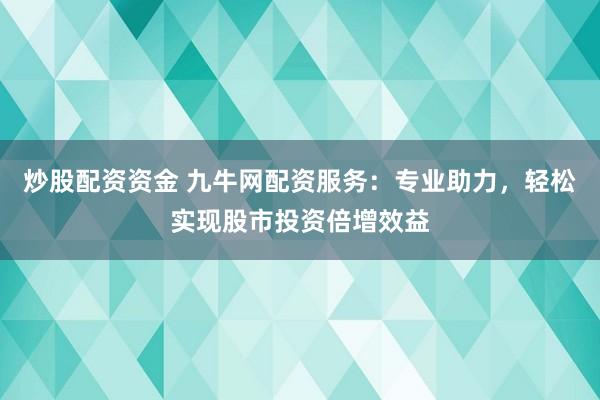 炒股配资资金 九牛网配资服务：专业助力，轻松实现股市投资倍增效益