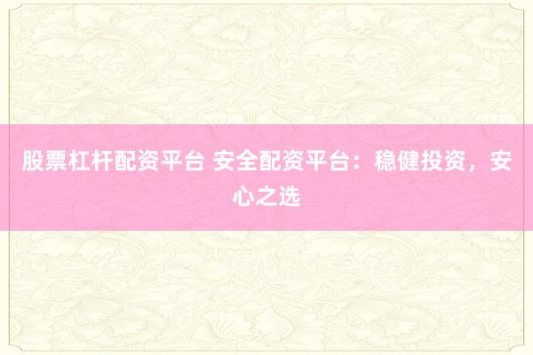 股票杠杆配资平台 安全配资平台：稳健投资，安心之选