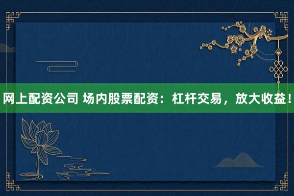 网上配资公司 场内股票配资：杠杆交易，放大收益！