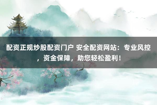 配资正规炒股配资门户 安全配资网站：专业风控，资金保障，助您轻松盈利！