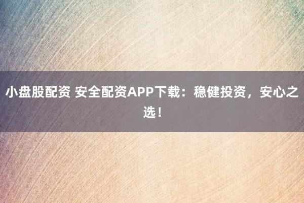 小盘股配资 安全配资APP下载：稳健投资，安心之选！