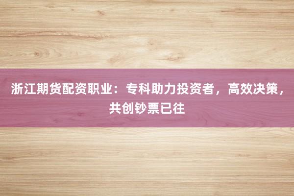 浙江期货配资职业：专科助力投资者，高效决策，共创钞票已往