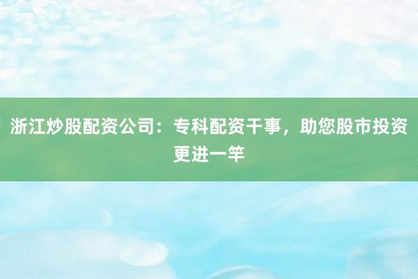 浙江炒股配资公司：专科配资干事，助您股市投资更进一竿