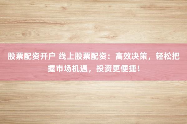 股票配资开户 线上股票配资：高效决策，轻松把握市场机遇，投资更便捷！