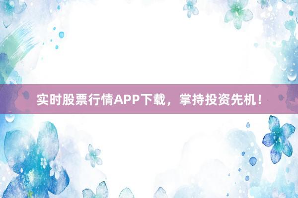 实时股票行情APP下载，掌持投资先机！