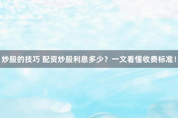 炒股的技巧 配资炒股利息多少？一文看懂收费标准！