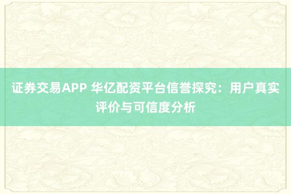 证券交易APP 华亿配资平台信誉探究：用户真实评价与可信度分析