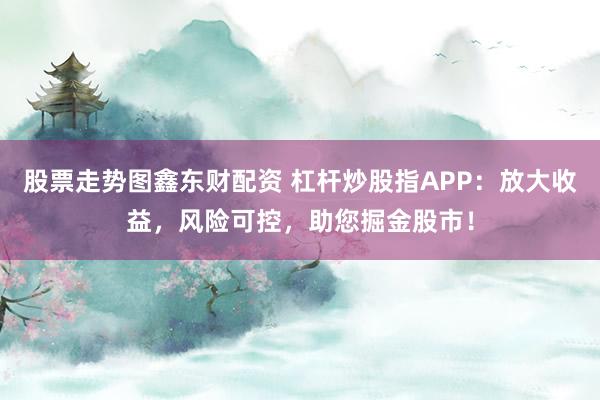 股票走势图鑫东财配资 杠杆炒股指APP：放大收益，风险可控，助您掘金股市！