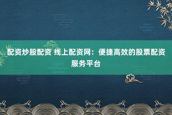 配资炒股配资 线上配资网：便捷高效的股票配资服务平台