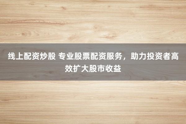 线上配资炒股 专业股票配资服务，助力投资者高效扩大股市收益