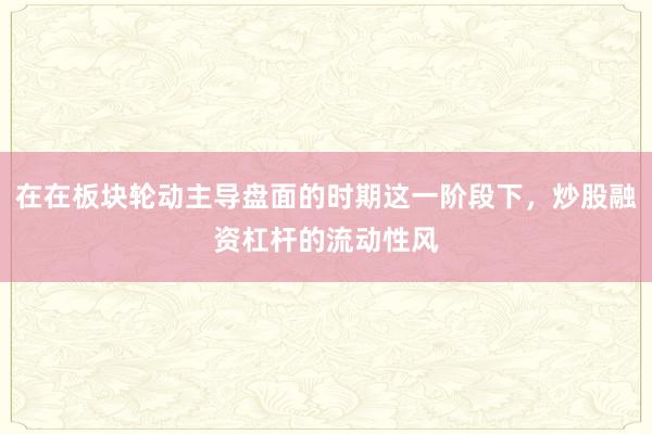 在在板块轮动主导盘面的时期这一阶段下，炒股融资杠杆的流动性风
