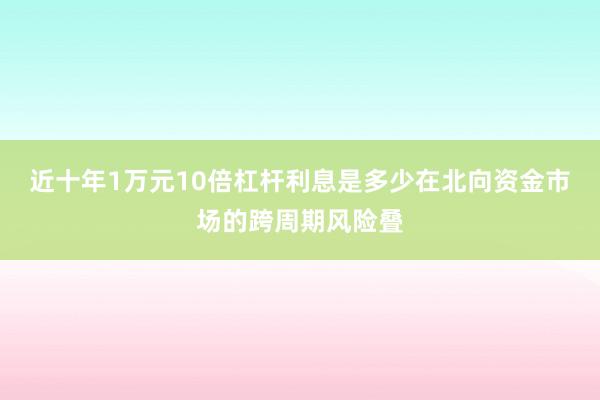近十年1万元10倍杠杆利息是多少在北向资金市场的跨周期风险叠