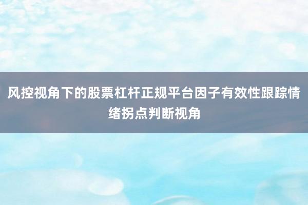 风控视角下的股票杠杆正规平台因子有效性跟踪情绪拐点判断视角