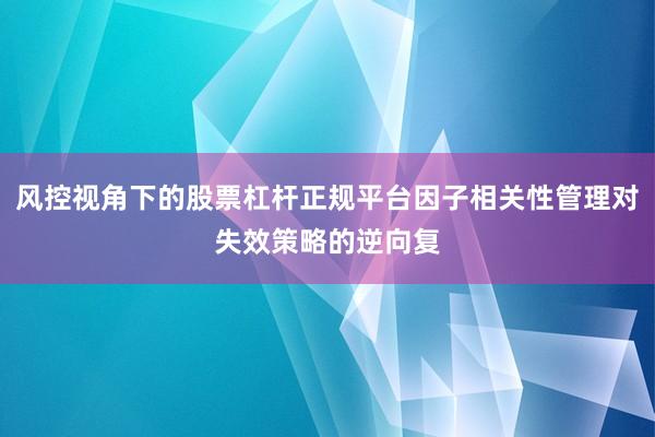 风控视角下的股票杠杆正规平台因子相关性管理对失效策略的逆向复