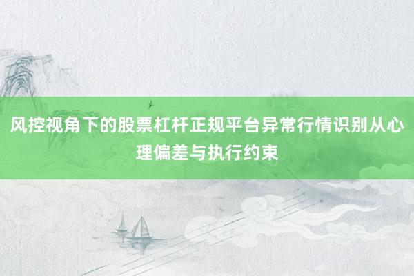 风控视角下的股票杠杆正规平台异常行情识别从心理偏差与执行约束