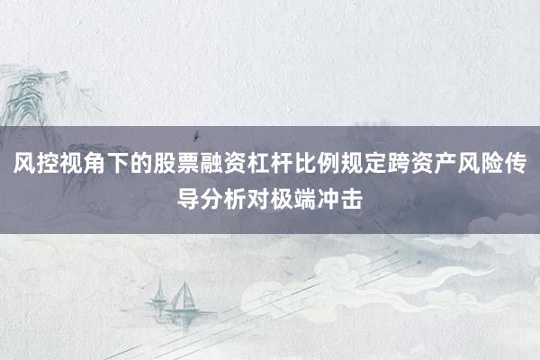 风控视角下的股票融资杠杆比例规定跨资产风险传导分析对极端冲击
