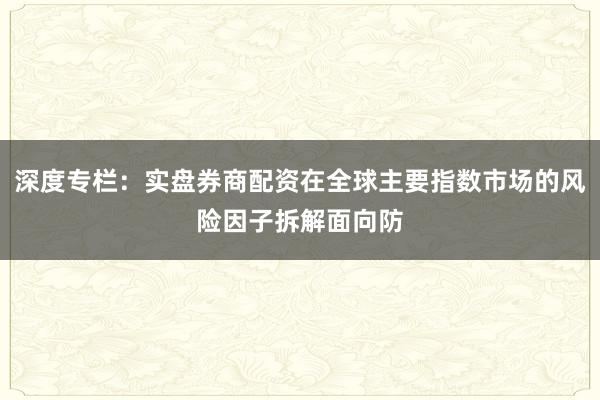 深度专栏：实盘券商配资在全球主要指数市场的风险因子拆解面向防