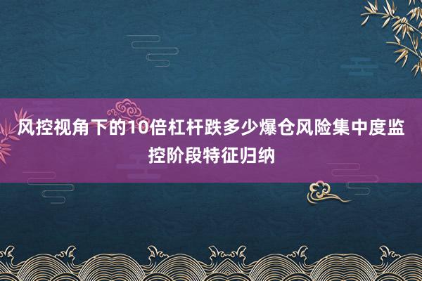 风控视角下的10倍杠杆跌多少爆仓风险集中度监控阶段特征归纳