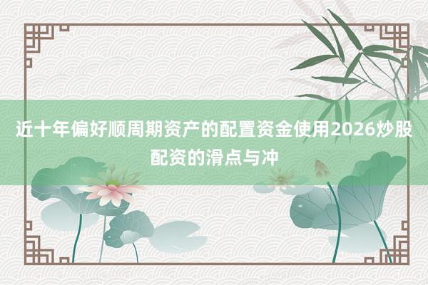 近十年偏好顺周期资产的配置资金使用2026炒股配资的滑点与冲