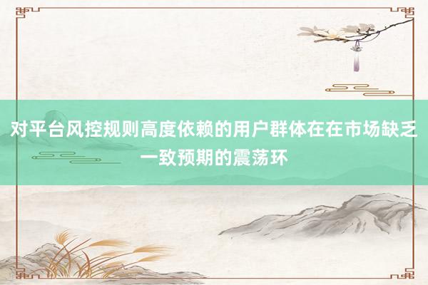 对平台风控规则高度依赖的用户群体在在市场缺乏一致预期的震荡环