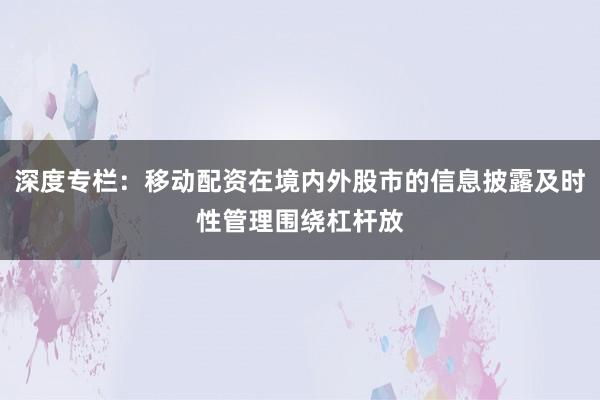 深度专栏：移动配资在境内外股市的信息披露及时性管理围绕杠杆放