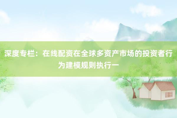 深度专栏：在线配资在全球多资产市场的投资者行为建模规则执行一